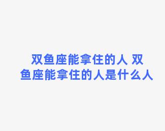 双鱼座能拿住的人 双鱼座能拿住的人是什么人